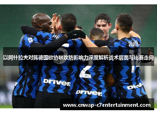 以阿什拉夫对阵德国欧协联攻防影响力深度解析战术层面与比赛走向 以阿什拉夫对阵德国欧协联攻防影响力深度解析战术层面与比赛走向