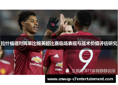 拉什福德对阵莱比锡英超比赛临场表现与战术价值评估研究 拉什福德对阵莱比锡英超比赛临场表现与战术价值评估研究