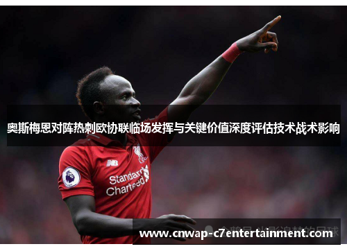 奥斯梅恩对阵热刺欧协联临场发挥与关键价值深度评估技术战术影响 奥斯梅恩对阵热刺欧协联临场发挥与关键价值深度评估技术战术影响