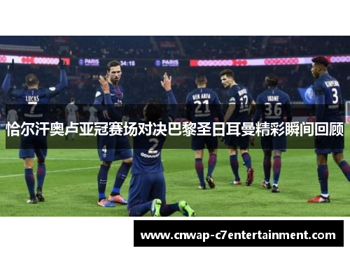 恰尔汗奥卢亚冠赛场对决巴黎圣日耳曼精彩瞬间回顾