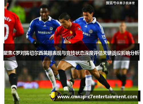 聚焦C罗对阵切尔西英超表现与竞技状态深度评估关键战役影响分析 聚焦C罗对阵切尔西英超表现与竞技状态深度评估关键战役影响分析