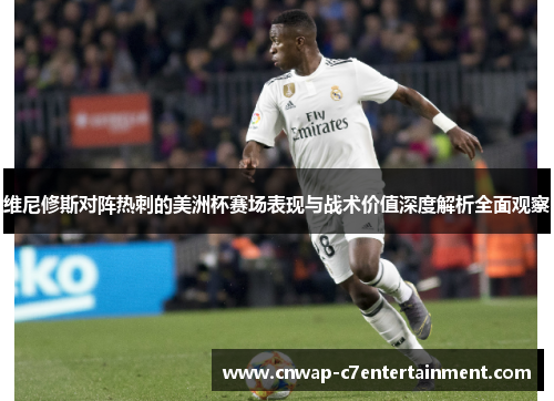 维尼修斯对阵热刺的美洲杯赛场表现与战术价值深度解析全面观察