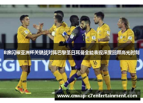 B席闪耀亚洲杯关键战对阵巴黎圣日耳曼全能表现深度回顾高光时刻