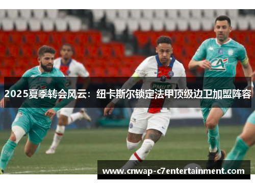 2025夏季转会风云:纽卡斯尔锁定法甲顶级边卫加盟阵容 2025夏季转会风云:纽卡斯尔锁定法甲顶级边卫加盟阵容
