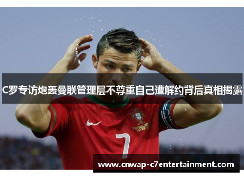 C罗专访炮轰曼联管理层不尊重自己遭解约背后真相揭露 C罗专访炮轰曼联管理层不尊重自己遭解约背后真相揭露