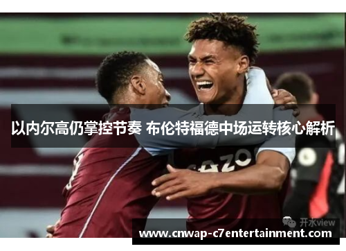 以内尔高仍掌控节奏 布伦特福德中场运转核心解析 以内尔高仍掌控节奏 布伦特福德中场运转核心解析
