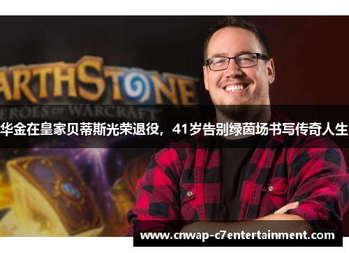 华金在皇家贝蒂斯光荣退役，41岁告别绿茵场书写传奇人生