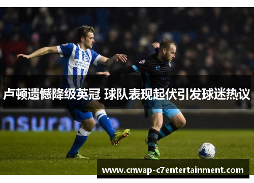 卢顿遗憾降级英冠 球队表现起伏引发球迷热议