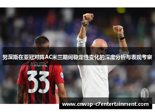努涅斯在亚冠对阵AC米兰期间稳定性变化的深度分析与表现考察
