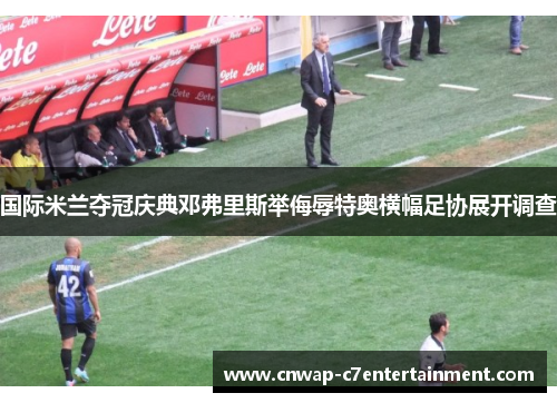 国际米兰夺冠庆典邓弗里斯举侮辱特奥横幅足协展开调查