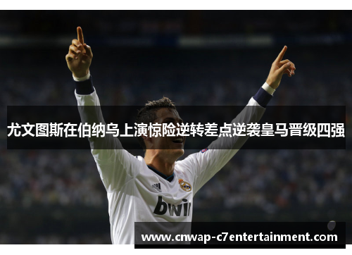 尤文图斯在伯纳乌上演惊险逆转差点逆袭皇马晋级四强