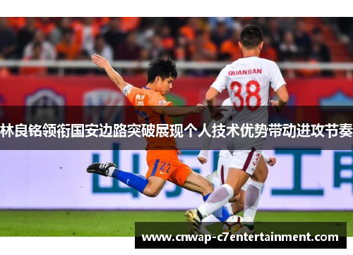 林良铭领衔国安边路突破展现个人技术优势带动进攻节奏