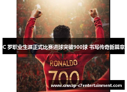 C 罗职业生涯正式比赛进球突破900球 书写传奇新篇章 C 罗职业生涯正式比赛进球突破900球 书写传奇新篇章