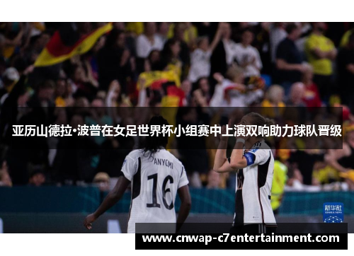 亚历山德拉·波普在女足世界杯小组赛中上演双响助力球队晋级 亚历山德拉·波普在女足世界杯小组赛中上演双响助力球队晋级