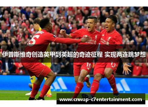 伊普斯维奇创造英甲到英超的奇迹征程 实现两连跳梦想