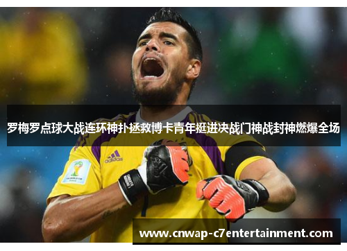 罗梅罗点球大战连环神扑拯救博卡青年挺进决战门神战封神燃爆全场 罗梅罗点球大战连环神扑拯救博卡青年挺进决战门神战封神燃爆全场