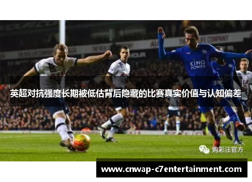 英超对抗强度长期被低估背后隐藏的比赛真实价值与认知偏差 英超对抗强度长期被低估背后隐藏的比赛真实价值与认知偏差
