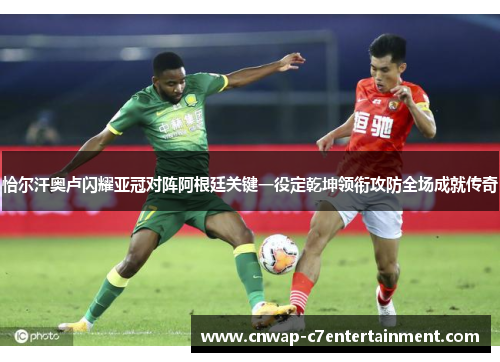 恰尔汗奥卢闪耀亚冠对阵阿根廷关键一役定乾坤领衔攻防全场成就传奇