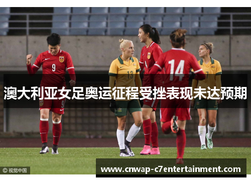 澳大利亚女足奥运征程受挫表现未达预期