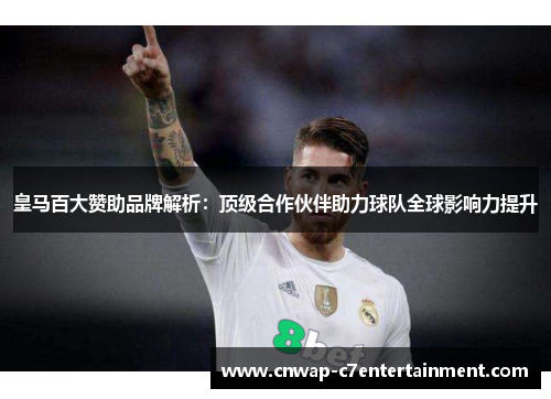 皇马百大赞助品牌解析：顶级合作伙伴助力球队全球影响力提升