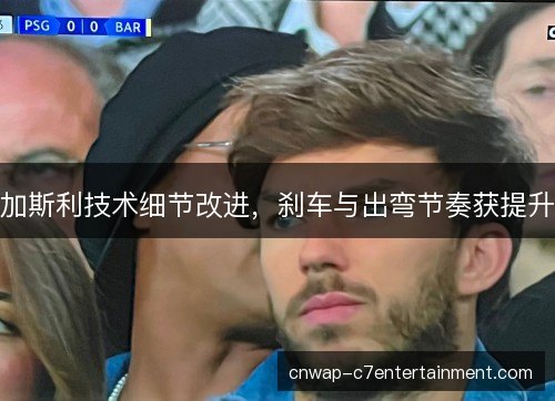加斯利技术细节改进，刹车与出弯节奏获提升